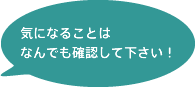 気になることはなんでも確認して下さい