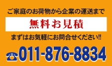 ご家庭のお荷物から企業の運送まで　無料お見積　まずはお気軽にお問合せください!!　011-876-8834